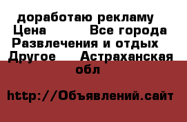 доработаю рекламу › Цена ­ --- - Все города Развлечения и отдых » Другое   . Астраханская обл.